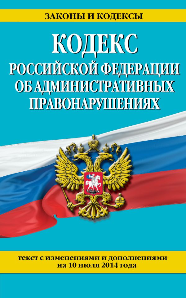 Кодекс Российской Федерации об административных правонарушениях : текст с изм. и доп. на 10 июля 2014 г. Кодекс Российской Федерации об административных правонарушениях : текст с изм. и доп. на 10 июля 2014 г.