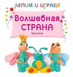 Лепим и играем. Волшебная страна Лепим и играем. Волшебная страна Вера Гроф