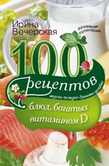 100 рецептов блюд, богатыми витамином D. Вкусно, полезно, душевно, целебно. Вечерская И. 100 рецептов блюд, богатыми витамином D. Вкусно, полезно, душевно, целебно. Вечерская И. Вечерская И.