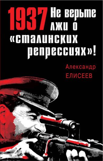 Елисеев Александр Владимирович 1937: Не верьте лжи о «сталинских репрессиях»!