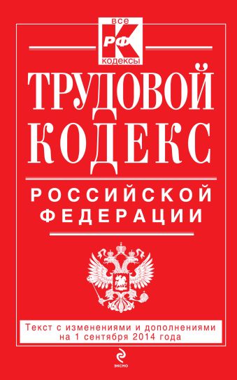 Трудовой кодекс Российской Федерации: текст с изм. и доп. на 1 сентября 2014 г. Трудовой кодекс Российской Федерации: текст с изм. и доп. на 1 сентября 2014 г.