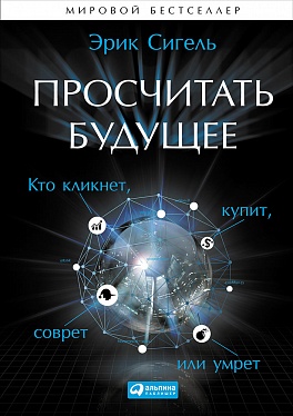 Просчитать будущее: Кто кликнет, купит, соврет или умрет Просчитать будущее: Кто кликнет, купит, соврет или умрет Сигель Э.