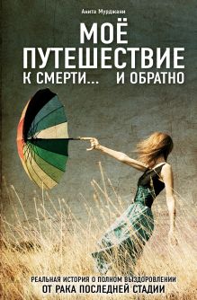 Моё путешествие к смерти... и обратно. Реальная история о полном выздоровлении от рака последней стадии (ремонт)