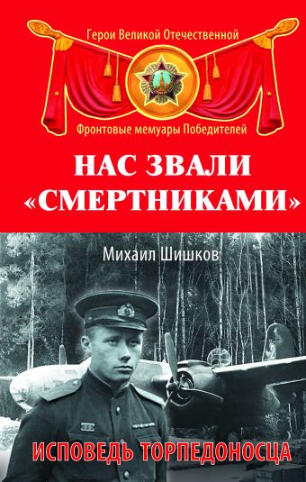 Нас звали «смертниками». Исповедь торпедоносца Нас звали «смертниками». Исповедь торпедоносца Шишков М.Ф.