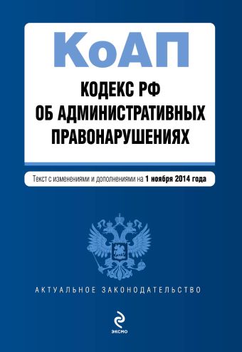 Кодекс Российской Федерации об административных правонарушениях : текст с изм. и доп. на 1 ноября 2014 г. Кодекс Российской Федерации об административных правонарушениях : текст с изм. и доп. на 1 ноября 2014 г.