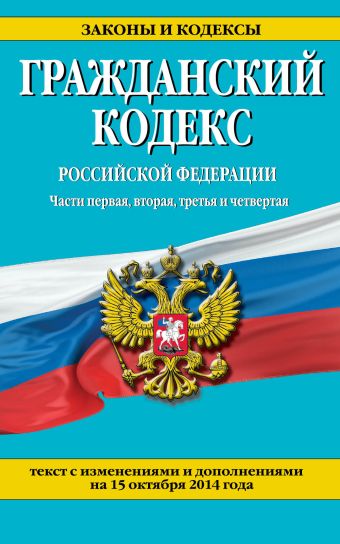 Гражданский кодекс Российской Федерации. Части первая, вторая, третья и четвертая : текст с изм. и доп. на 15 октября 2014 г. Гражданский кодекс Российской Федерации. Части первая, вторая, третья и четвертая : текст с изм. и доп. на 15 октября 2014 г.