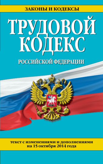 Трудовой кодекс Российской Федерации: текст с изм. и доп. на 15 октября 2014 г. Трудовой кодекс Российской Федерации: текст с изм. и доп. на 15 октября 2014 г.