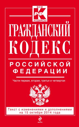 Гражданский кодекс Российской Федерации. Части первая, вторая, третья и четвертая : текст с изм. и доп. на 15 октября 2014 г. Гражданский кодекс Российской Федерации. Части первая, вторая, третья и четвертая : текст с изм. и доп. на 15 октября 2014 г.