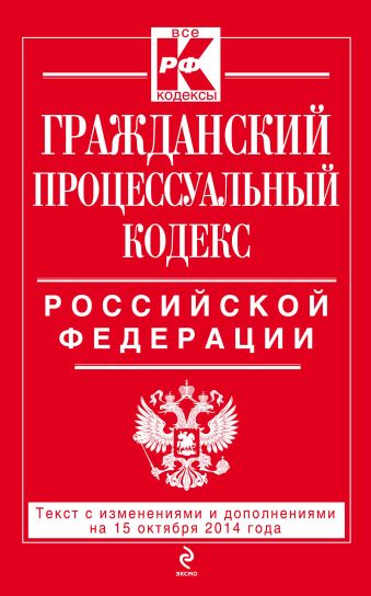Гражданский процессуальный кодекс Российской Федерации : текст с изм. и доп. на 15 октября 2014 г.