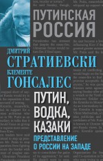 Путин, водка, казаки. Представление о России на Западе Путин, водка, казаки. Представление о России на Западе Стратиевски Д., Гонсалес К.