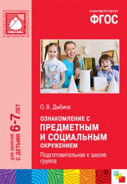 ФГОС Ознакомление с предметным и социальным окружением. (6-7 лет). Подготовительная к школе группа ФГОС Ознакомление с предметным и социальным окружением. (6-7 лет). Подготовительная к школе группа Дыбина О. В.