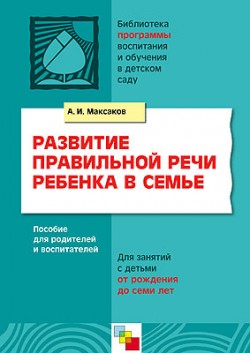 ПР Развитие правильной речи ребенка в семье. Пособие для родителей и воспитателей для занятий с детьми от рождения до семи лет./ Максаков А.И. ПР Развитие правильной речи ребенка в семье. Пособие для родителей и воспитателей для занятий с детьми от рождения до семи лет./ Максаков А.И. Максаков А. И.