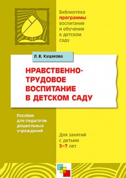 ПР Нравственно-трудовое воспитание в детском саду. Пособие для педагогов дошкольных учреждений для работы с детьми 3-7 лет./ Куцакова Л.В. ПР Нравственно-трудовое воспитание в детском саду. Пособие для педагогов дошкольных учреждений для работы с детьми 3-7 лет./ Куцакова Л.В. Куцакова Л. В.
