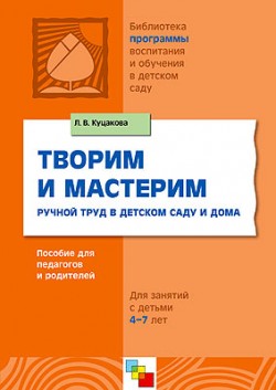 ПР Творим и мастерим. Ручной труд в детском саду и дома. Пособие для педагогов и родителей для занятий с детьми 4-7 лет. / Куцакова Л.В. ПР Творим и мастерим. Ручной труд в детском саду и дома. Пособие для педагогов и родителей для занятий с детьми 4-7 лет. / Куцакова Л.В. Куцакова Л. В.