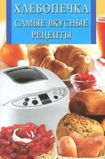 Хлебопечка.Самые вкусные рецепты Хлебопечка.Самые вкусные рецепты