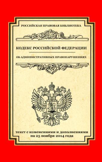 Кодекс Российской Федерации об административных правонарушениях: текст с изм. и доп. на 25 ноября 2014 г. Кодекс Российской Федерации об административных правонарушениях: текст с изм. и доп. на 25 ноября 2014 г.