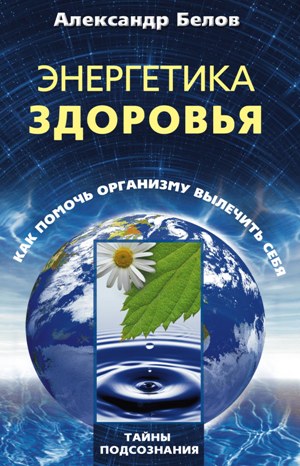 Энергетика здоровья. Как помочь организму вылечить себя Энергетика здоровья. Как помочь организму вылечить себя Белов А.И.