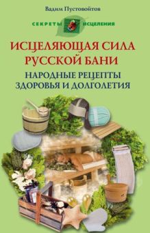 Исцеляющая сила русской бани Народные рецепты здоровья и долголетия