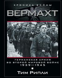 Вермахт. Германская армия во Второй мировой войне. 1939-1945 Вермахт. Германская армия во Второй мировой войне. 1939-1945 Рипли Тим