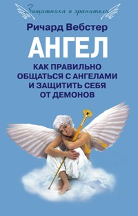 Ангел. Как правильно общаться с ангелами и защитить себя от демонов Ангел. Как правильно общаться с ангелами и защитить себя от демонов Вебстер Р.
