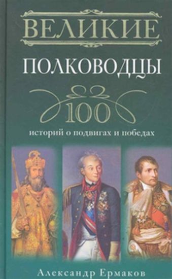 Великие полководцы. 100 историй о подвигах и победах Великие полководцы. 100 историй о подвигах и победах Ермаков А.И.