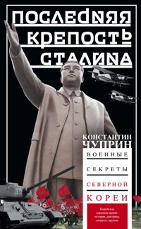 Последняя крепость Сталина. Военные секреты Северной Кореи Последняя крепость Сталина. Военные секреты Северной Кореи Чуприн К.В.