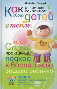 Как эскимосы сохраняют своих детей в тепле, или самый практичный подход к воспитанию Вашего ребенка Как эскимосы сохраняют своих детей в тепле, или самый практичный подход к воспитанию Вашего ребенка Хопгуд Мэй-Лин