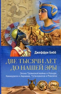 Две тысячи лет до нашей эры. Эпоха Троянской войны и Исхода, Хаммурапи и Авраама, Тутанхамона и Рамз Две тысячи лет до нашей эры. Эпоха Троянской войны и Исхода, Хаммурапи и Авраама, Тутанхамона и Рамз Бибб Д.
