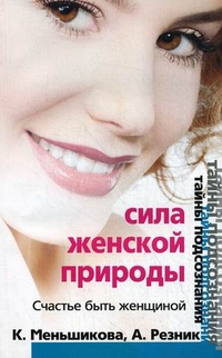 Сила женской природы. Счастье быть женщиной Сила женской природы. Счастье быть женщиной Меньшикова Ксения, Резник Анжелика