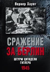 Сражение за Берлин. Штурм цитадели Гитлера. 1945 Сражение за Берлин. Штурм цитадели Гитлера. 1945 Хаупт В.