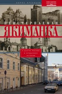 Неисчерпаемая Якиманка. В центре Москвы в сердцевине истории Неисчерпаемая Якиманка. В центре Москвы в сердцевине истории Арсеньев Б.