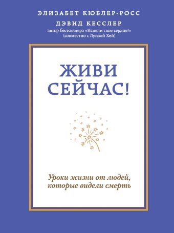 Живи сейчас! Уроки жизни от людей, которые видели смерть Живи сейчас! Уроки жизни от людей, которые видели смерть Кюблер-Росс Э., Кесслер Д.