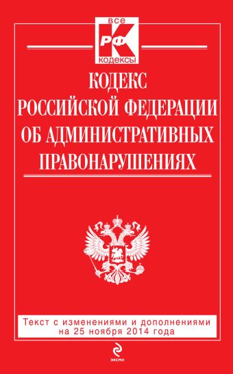 Кодекс Российской Федерации об административных правонарушениях : текст с изм. и доп. на 25 ноября 2014 г. Кодекс Российской Федерации об административных правонарушениях : текст с изм. и доп. на 25 ноября 2014 г.