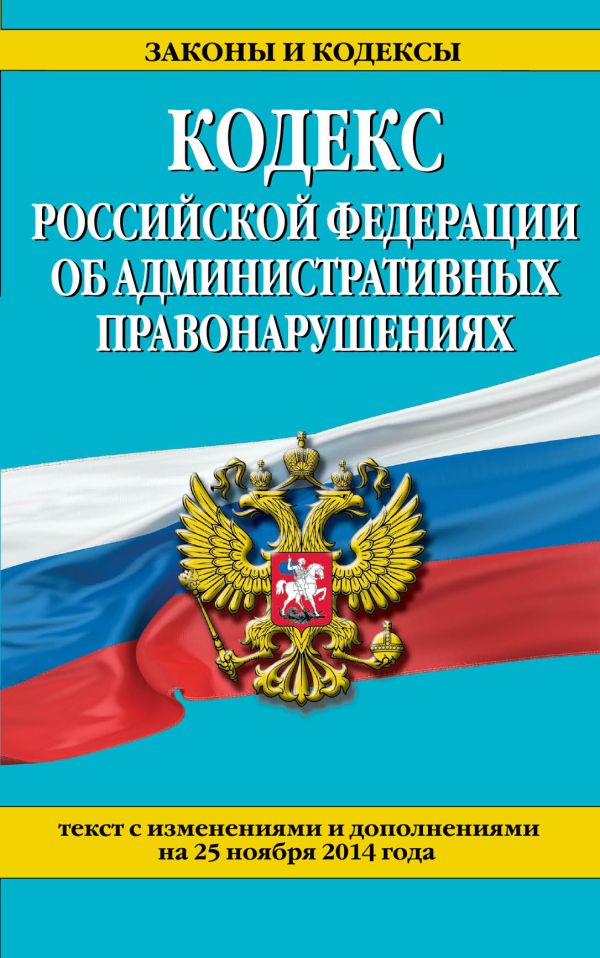 Кодекс Российской Федерации об административных правонарушениях : текст с изм. и доп. на 25 ноября 2014 г. Кодекс Российской Федерации об административных правонарушениях : текст с изм. и доп. на 25 ноября 2014 г.