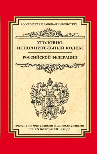 Уголовно-исполнительный кодекс Российской Федерации: текст с изм. и доп. на 20 ноября 2014 г. Уголовно-исполнительный кодекс Российской Федерации: текст с изм. и доп. на 20 ноября 2014 г.
