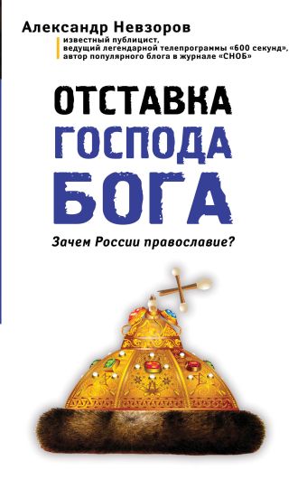 Отставка господа бога. Зачем России православие? Отставка господа бога. Зачем России православие? Невзоров А.Г.