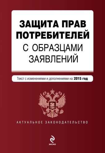 Защита прав потребителей с образцами заявлений: текст с изм. и доп. на 2015 год Защита прав потребителей с образцами заявлений: текст с изм. и доп. на 2015 год