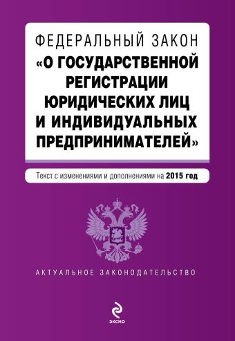 Федеральный закон "О государственной регистрации юридических лиц и индивидуальных предпринимателей". Текст с изменениями и дополнениями на 2015 год Федеральный закон "О государственной регистрации юридических лиц и индивидуальных предпринимателей". Текст с изменениями и дополнениями на 2015 год