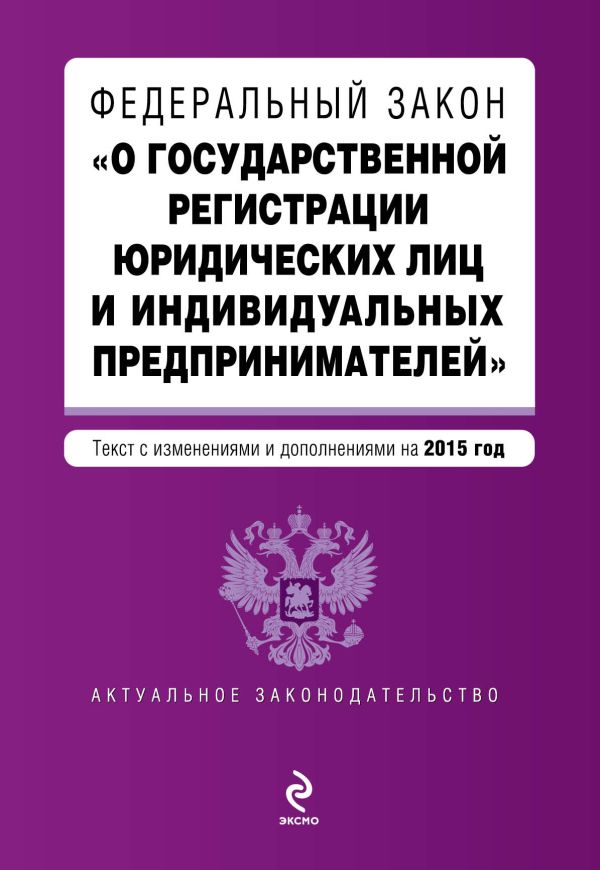 Федеральный закон "О государственной регистрации юридических лиц и индивидуальных предпринимателей". Текст с изменениями и дополнениями на 2015 год Федеральный закон "О государственной регистрации юридических лиц и индивидуальных предпринимателей". Текст с изменениями и дополнениями на 2015 год