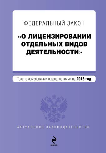 Федеральный закон "О лицензировании отдельных видов деятельности". Текст с изменениями и дополнениями на 2015 г. Федеральный закон "О лицензировании отдельных видов деятельности". Текст с изменениями и дополнениями на 2015 г.