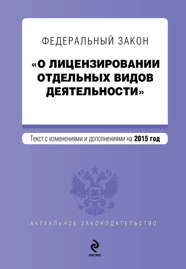 Федеральный закон "О лицензировании отдельных видов деятельности". Текст с изменениями и дополнениями на 2015 г. Федеральный закон "О лицензировании отдельных видов деятельности". Текст с изменениями и дополнениями на 2015 г.