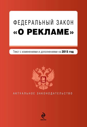 Федеральный закон "О рекламе". Текст с изменениями и дополнениями на 2015 г. Федеральный закон "О рекламе". Текст с изменениями и дополнениями на 2015 г.