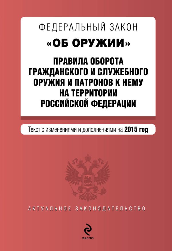 Федеральный закон "Об оружии". Правила оборота гражданского и служебного оружия и патронов к нему на территории РФ. Текст с изм. и доп. на 2015 г. Федеральный закон "Об оружии". Правила оборота гражданского и служебного оружия и патронов к нему на территории РФ. Текст с изм. и доп. на 2015 г.