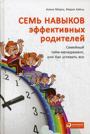 Семь навыков эффективных родителей: Семейный тайм-менеджмент, или Как успевать все Семь навыков эффективных родителей: Семейный тайм-менеджмент, или Как успевать все Хайнц М.,Мороз А.