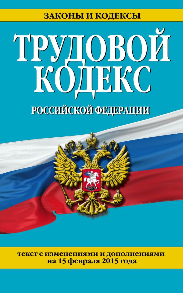Трудовой кодекс Российской Федерации: текст с изм. и доп. на 15 февраля 2015 г. Трудовой кодекс Российской Федерации: текст с изм. и доп. на 15 февраля 2015 г.