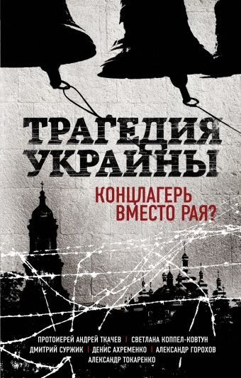 Трагедия Украины. Концлагерь вместо рая? Трагедия Украины. Концлагерь вместо рая? Коппел-Ковтун С.А., Протоиерей Ткачев А.
