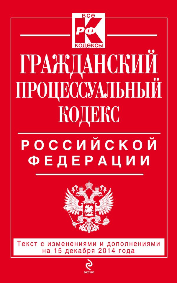 Гражданский процессуальный кодекс Российской Федерации : текст с изм. и доп. на 15 декабря 2014 г. Гражданский процессуальный кодекс Российской Федерации : текст с изм. и доп. на 15 декабря 2014 г.