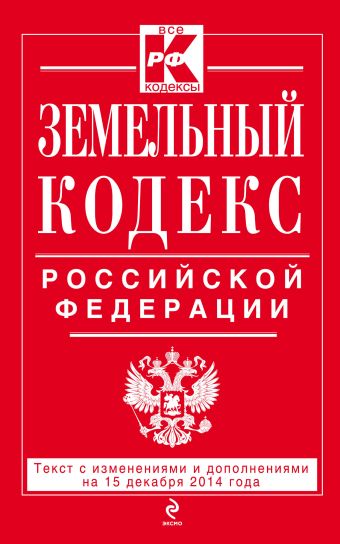Земельный кодекс Российской Федерации : текст с изм. и доп. на 15 декабря 2014 г. Земельный кодекс Российской Федерации : текст с изм. и доп. на 15 декабря 2014 г.