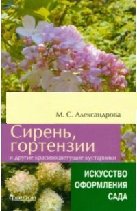 Сирень, гортензии и другие красивоцветущие кустарники. (Искусство оформления сада) Сирень, гортензии и другие красивоцветущие кустарники. (Искусство оформления сада) Александрова М.С.