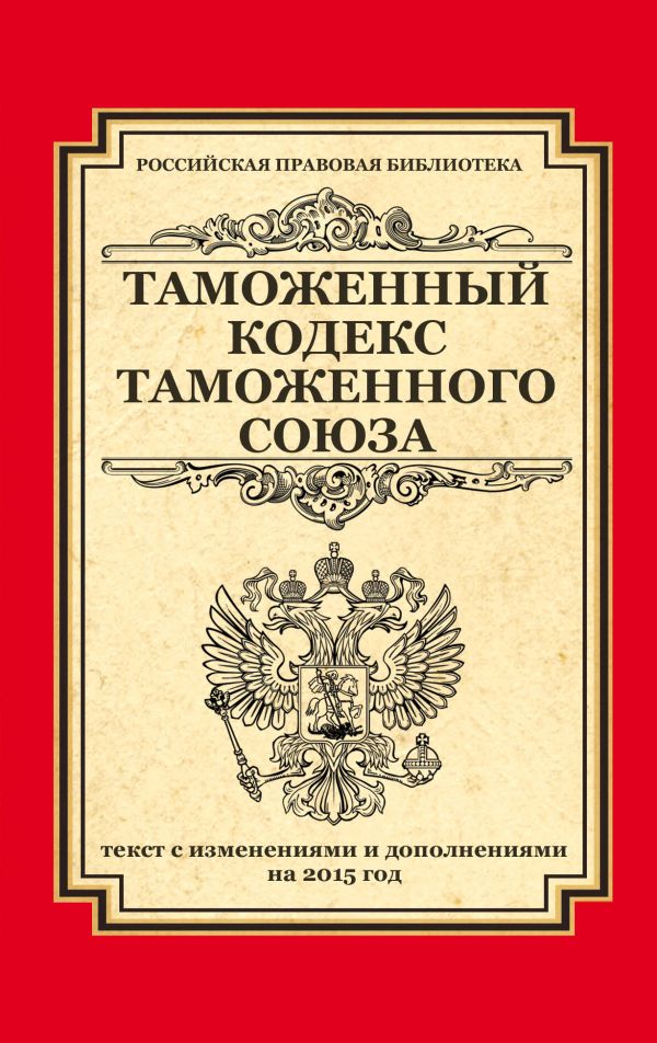 Таможенный кодекс Таможенного союза: текст с изменениями и дополнениями на 2015 г. Таможенный кодекс Таможенного союза: текст с изменениями и дополнениями на 2015 г.